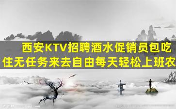 西安KTV招聘酒水促销员包吃住无任务来去自由每天轻松上班农